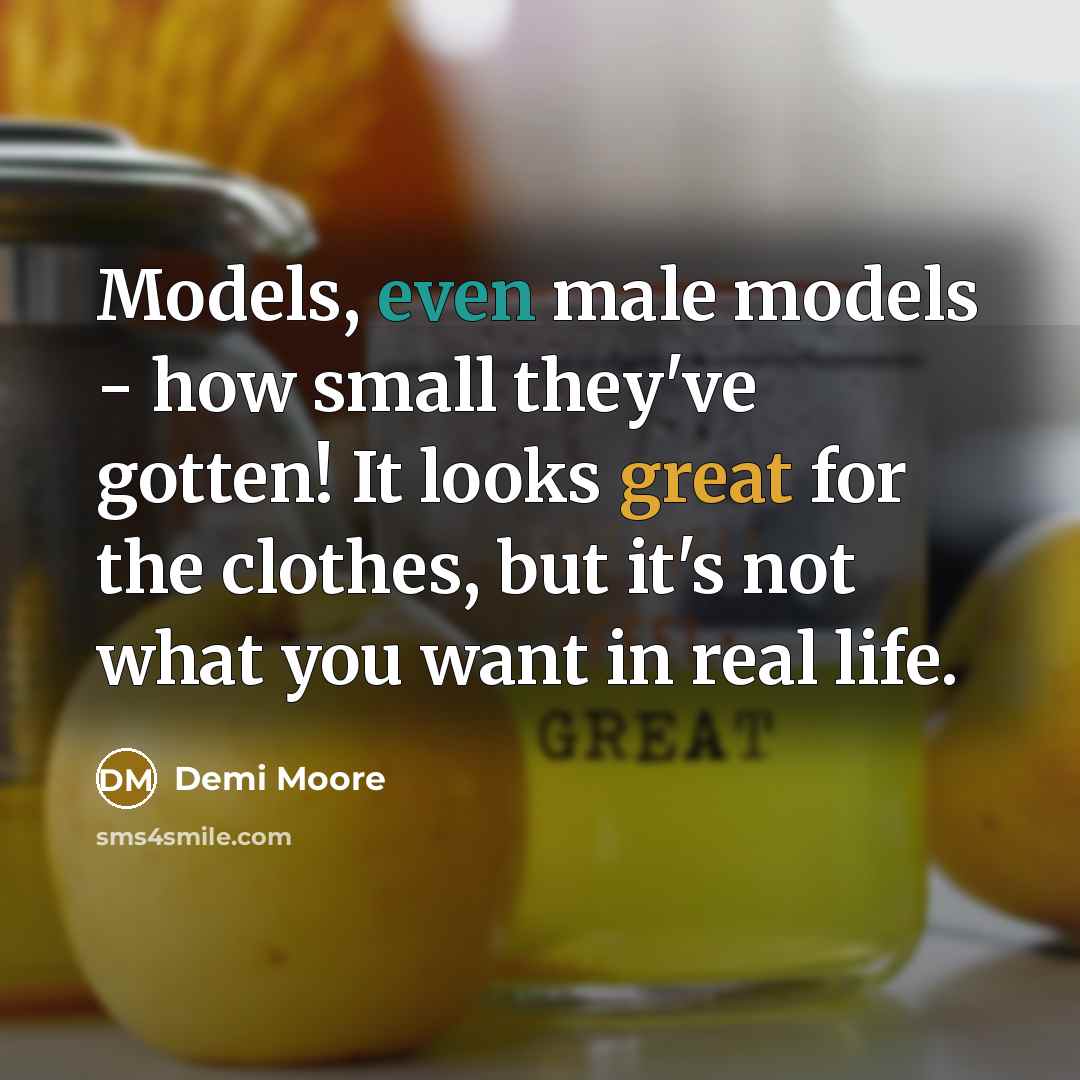 “Models, even male models - how small they've gotten! It looks great for the clothes, but it's not what you want in real life.” quote by Demi Moore