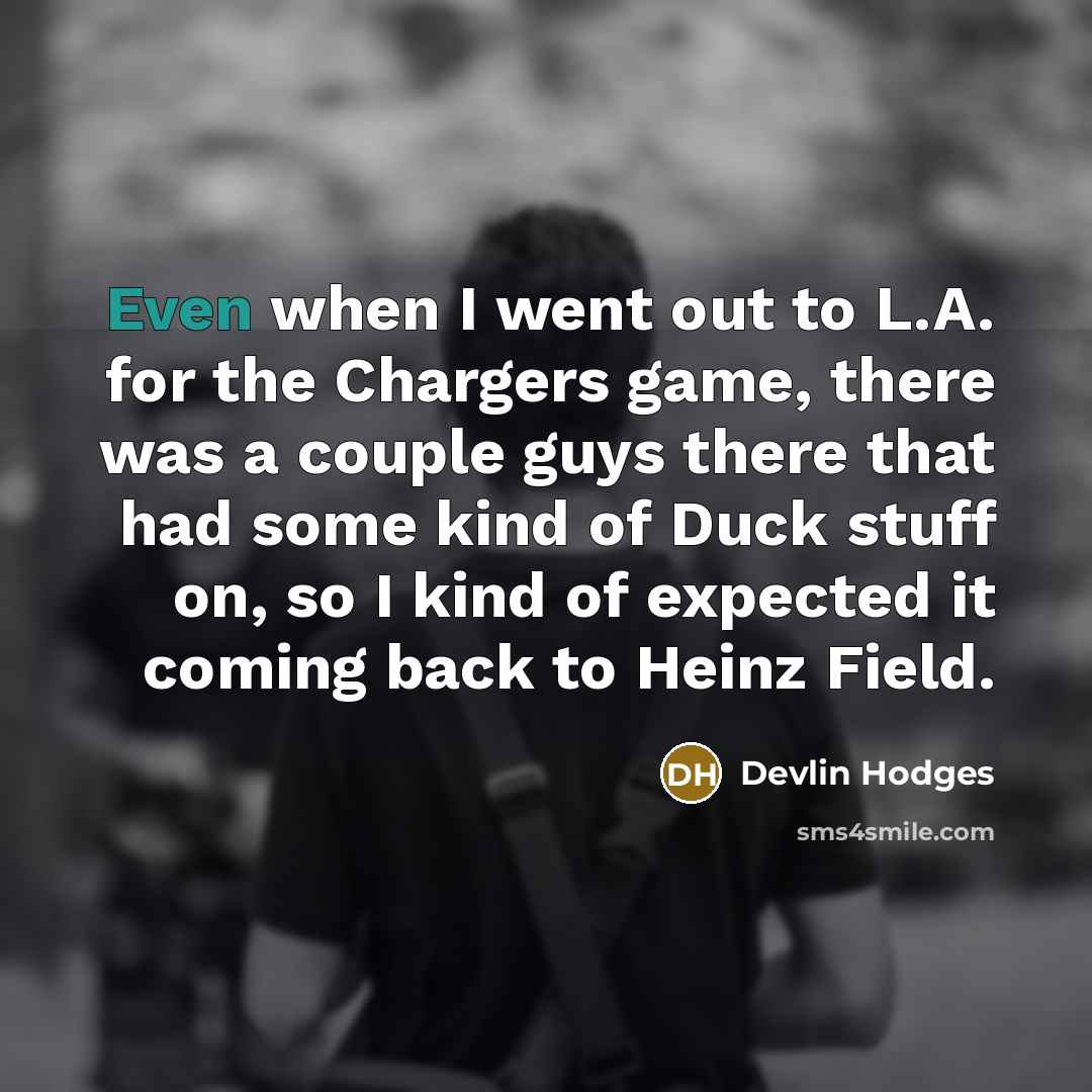 “Even when I went out to L.A. for the Chargers game, there was a couple guys there that had some kind of Duck stuff on, so I kind of expected it coming back to Heinz Field.” quote by Devlin Hodges