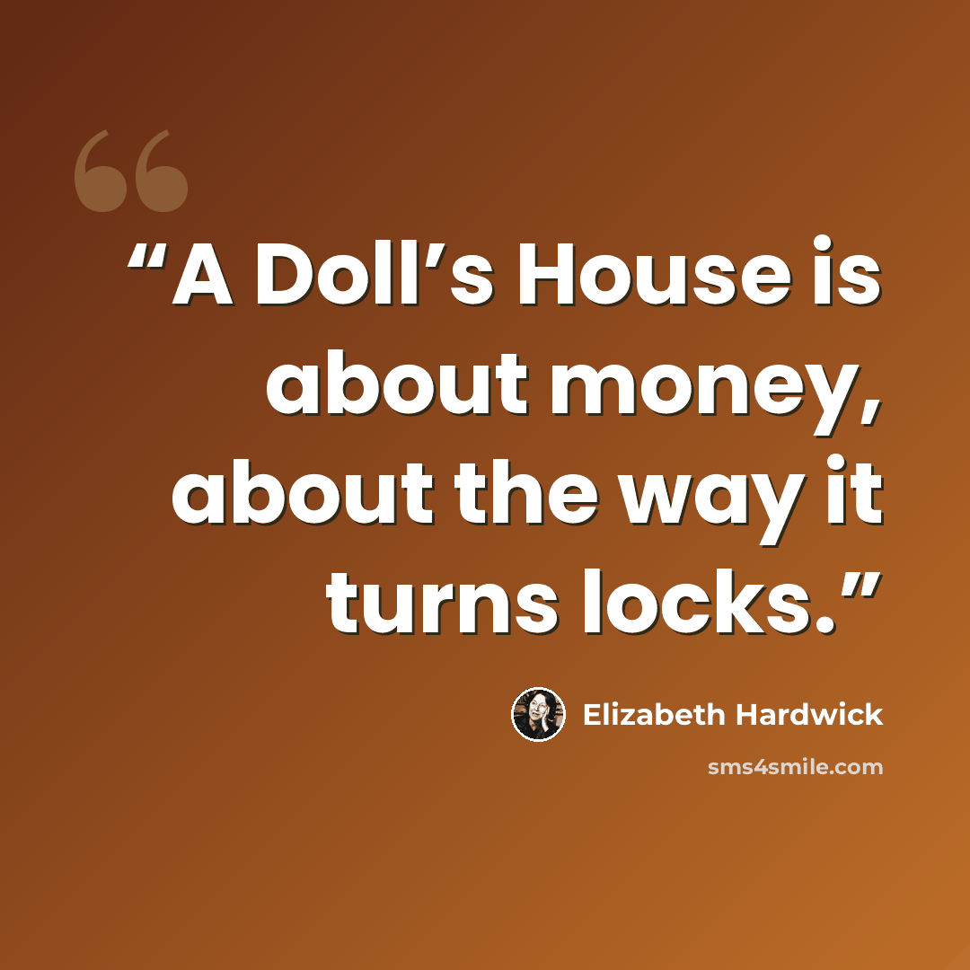 “A Doll’s House is about money, about the way it turns locks.” quote by Elizabeth Hardwick