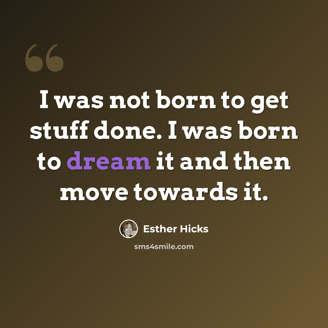 “I was not born to get stuff done. I was born to dream it and then move towards it.” quote by Esther Hicks