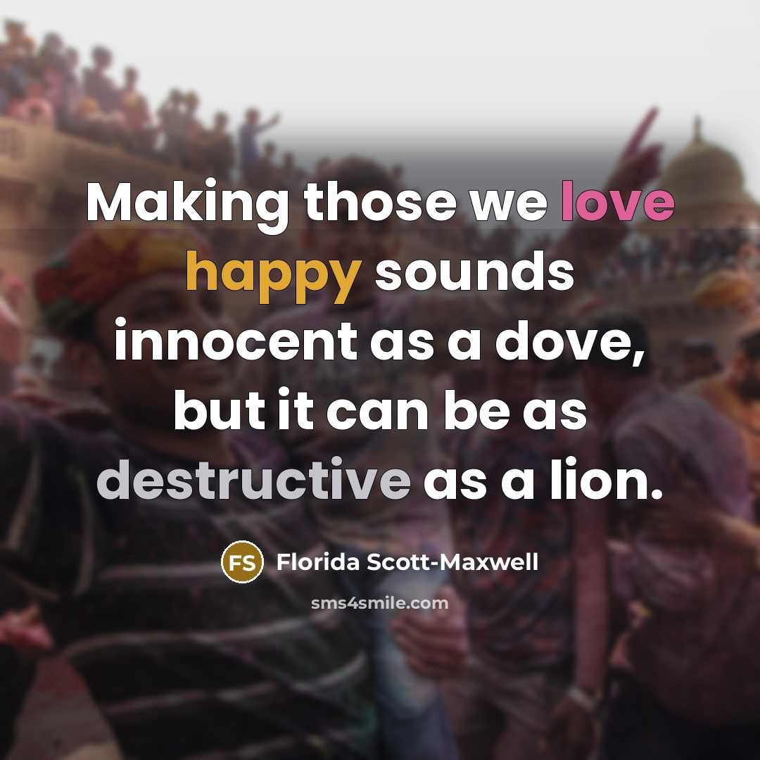 “Making those we love happy sounds innocent as a dove, but it can be as destructive as a lion.” quote by Florida Scott-Maxwell