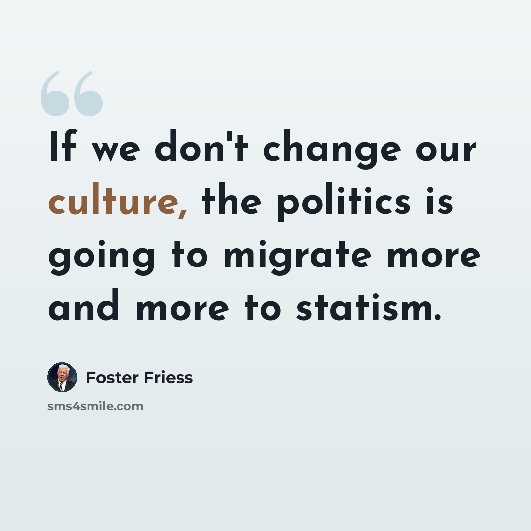 “If we don't change our culture, the politics is going to migrate more and more to statism.” quote by Foster Friess