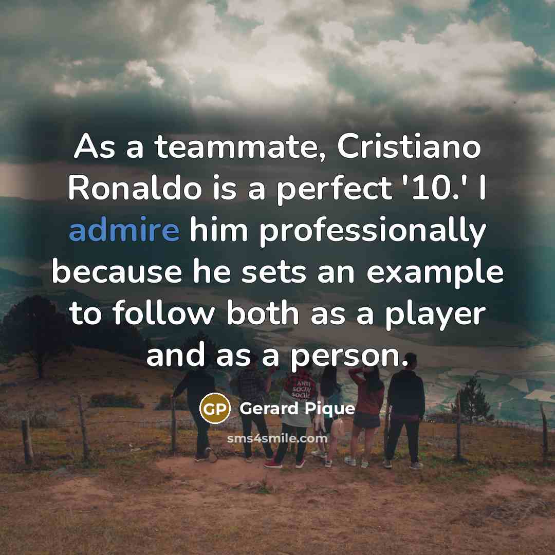 “As a teammate, Cristiano Ronaldo is a perfect '10.' I admire him professionally because he sets an example to follow both as a player and as a person.” quote by Gerard Pique