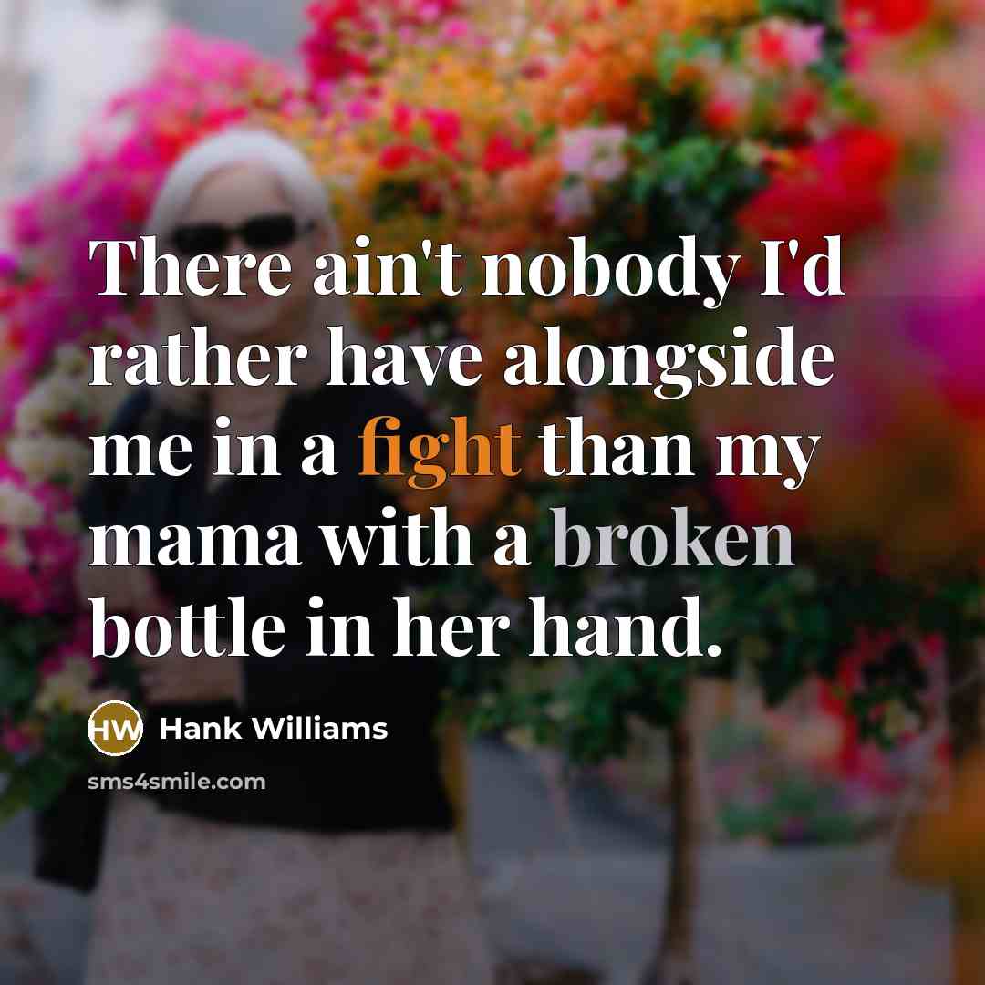 “There ain't nobody I'd rather have alongside me in a fight than my mama with a broken bottle in her hand.” quote by Hank Williams