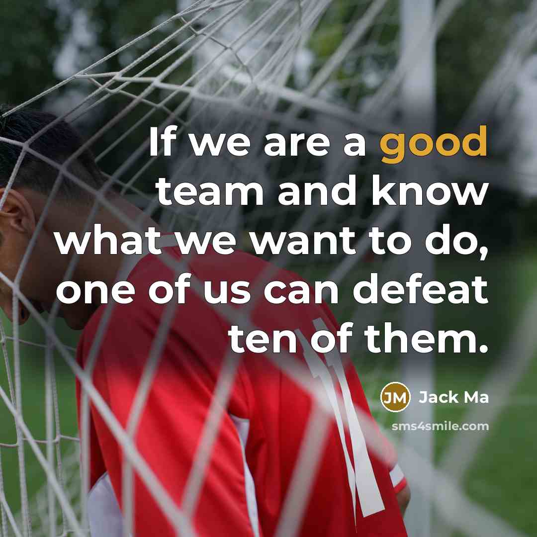 “If we are a good team and know what we want to do, one of us can defeat ten of them.” quote by Jack Ma