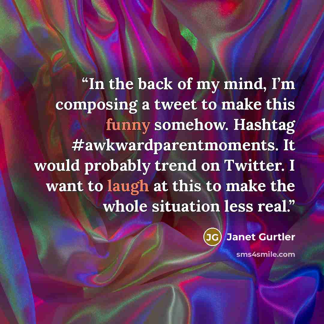 “In the back of my mind, I’m composing a tweet to make this funny somehow. Hashtag #awkwardparentmoments. It would probably trend on Twitter. I want to laugh at this to make the whole situation less real.” quote by Janet Gurtler