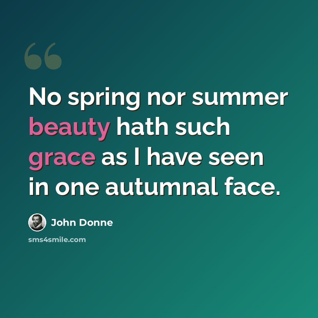 “No spring nor summer beauty hath such grace as I have seen in one autumnal face.” quote by John Donne