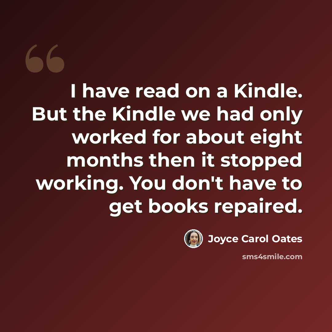 “I have read on a Kindle. But the Kindle we had only worked for about eight months then it stopped working. You don't have to get books repaired.” quote by Joyce Carol Oates