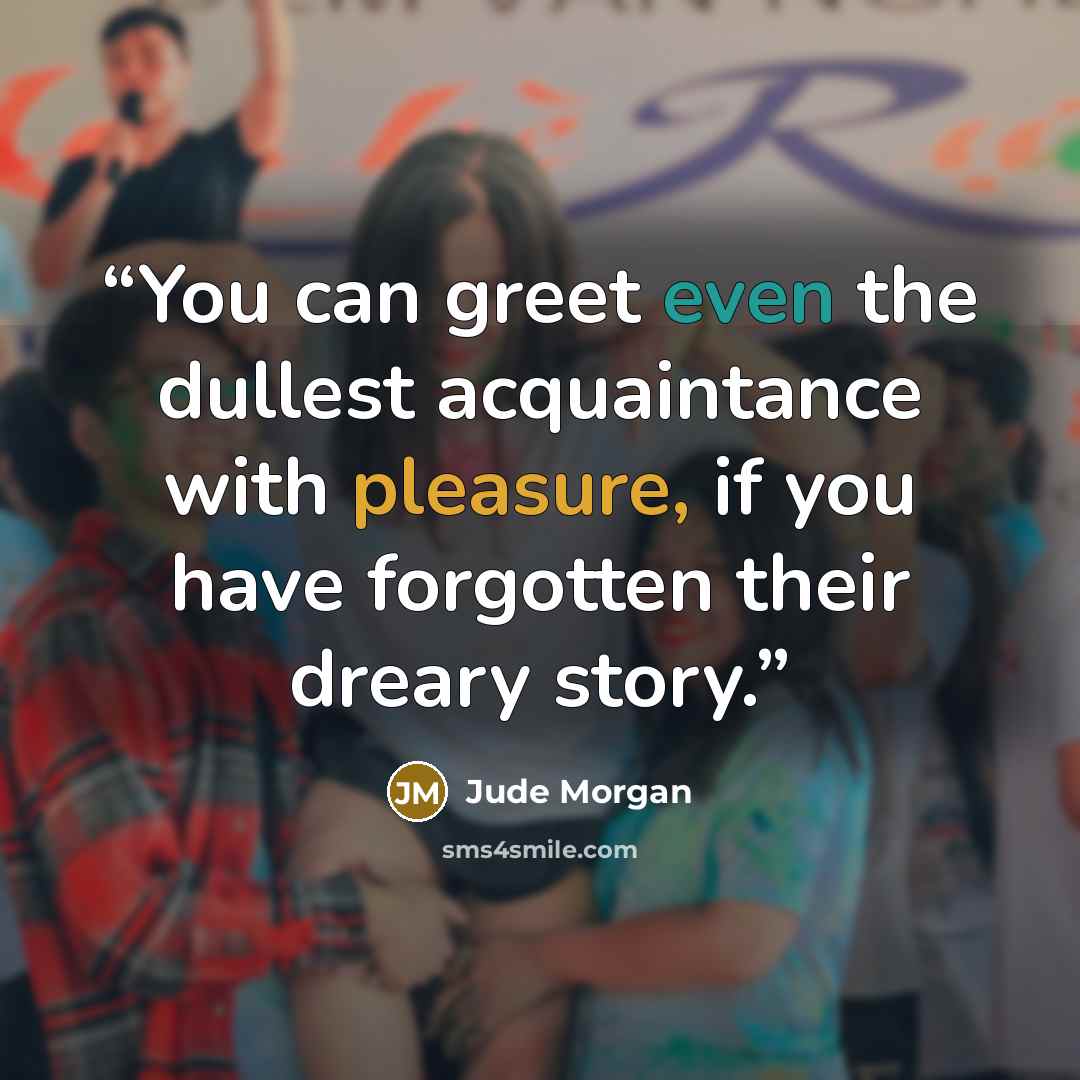 “You can greet even the dullest acquaintance with pleasure, if you have forgotten their dreary story.” quote by Jude Morgan