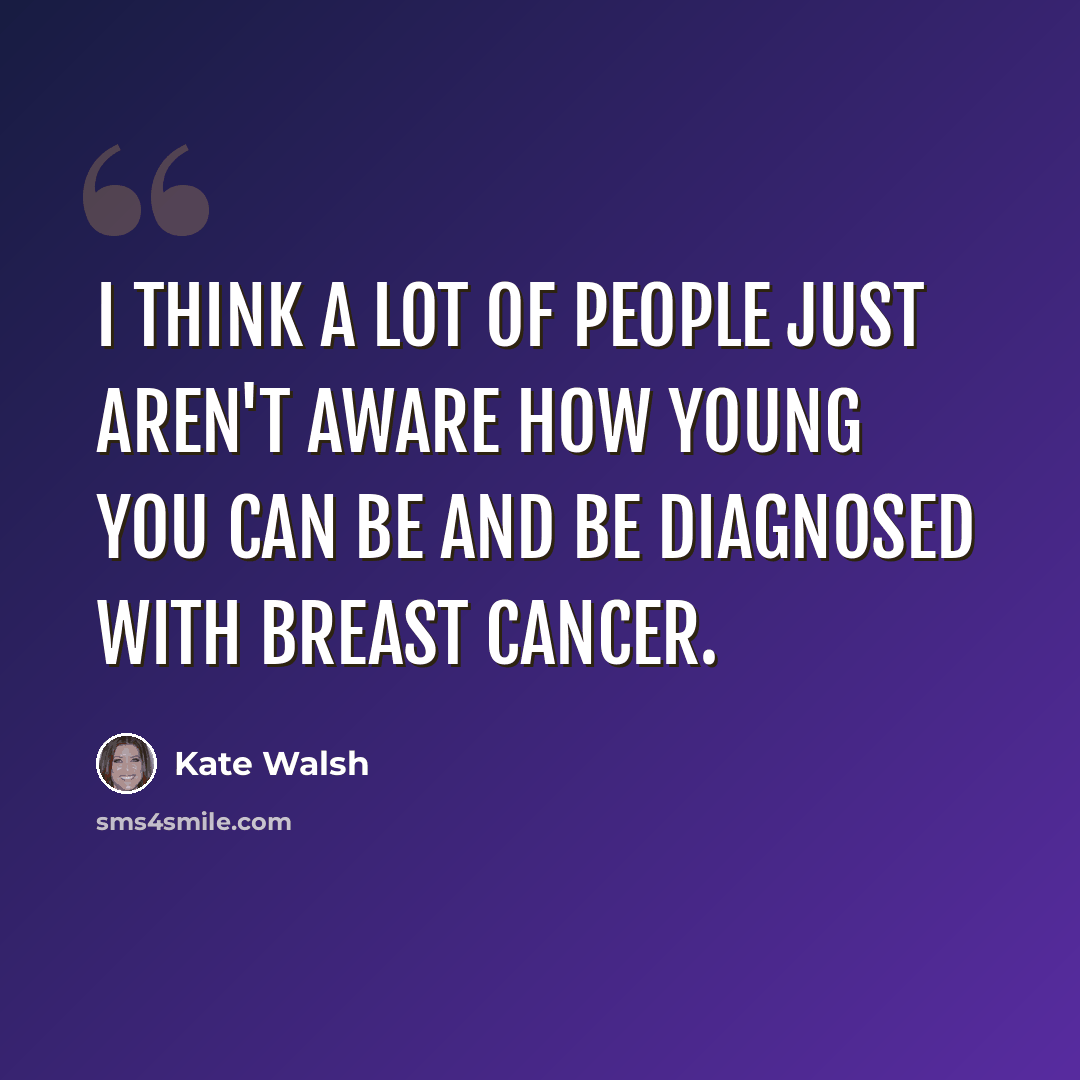 “I think a lot of people just aren't aware how young you can be and be diagnosed with breast cancer.” quote by Kate Walsh