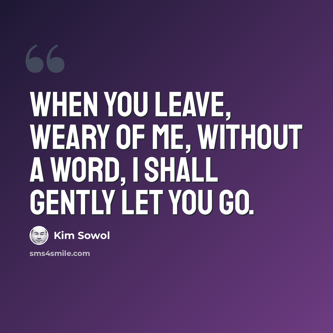 “When you leave, weary of me, without a word, I shall gently let you go.” quote by Kim Sowol