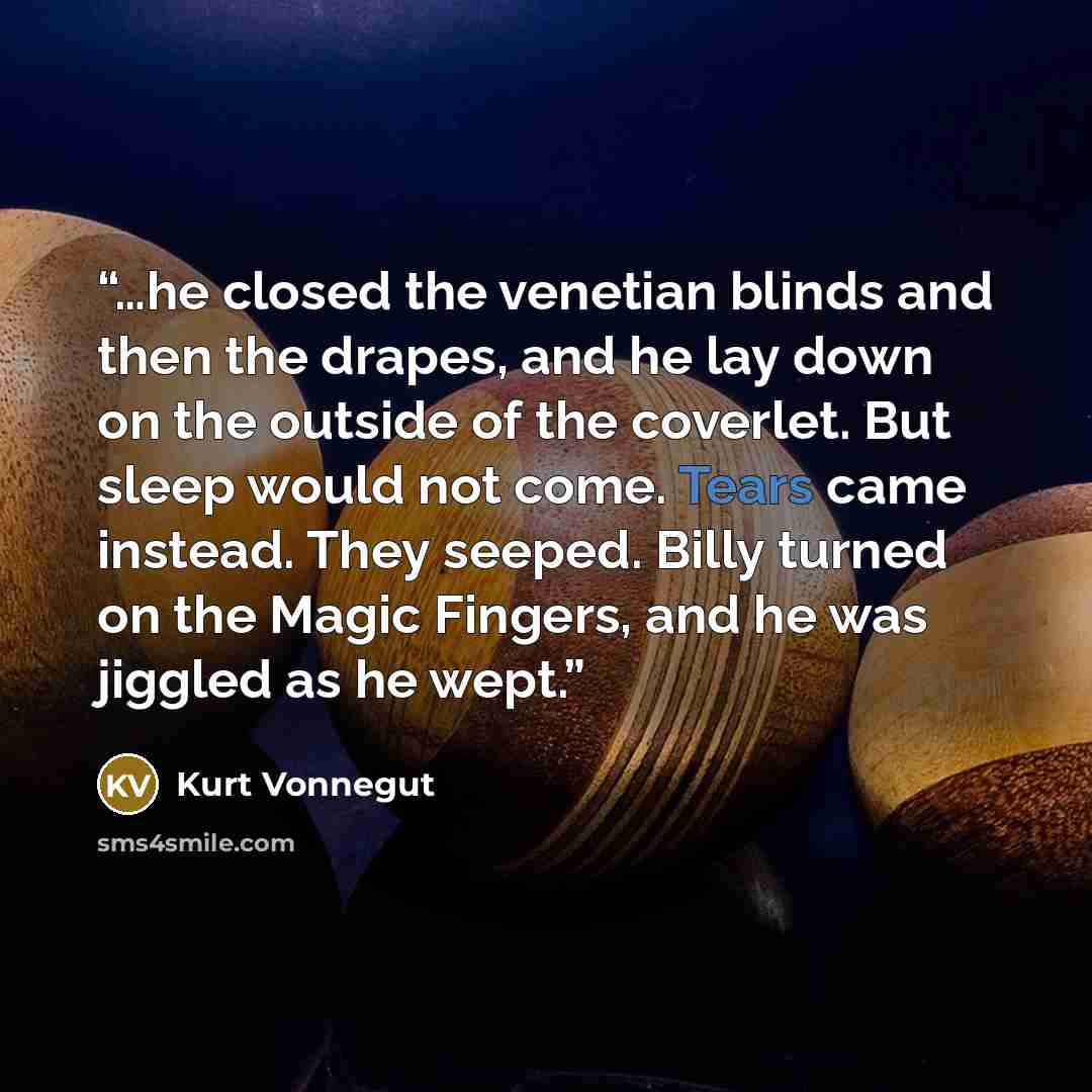 “…he closed the venetian blinds and then the drapes, and he lay down on the outside of the coverlet. But sleep would not come. Tears came instead. They seeped. Billy turned on the Magic Fingers, and he was jiggled as he wept.” quote by Kurt Vonnegut