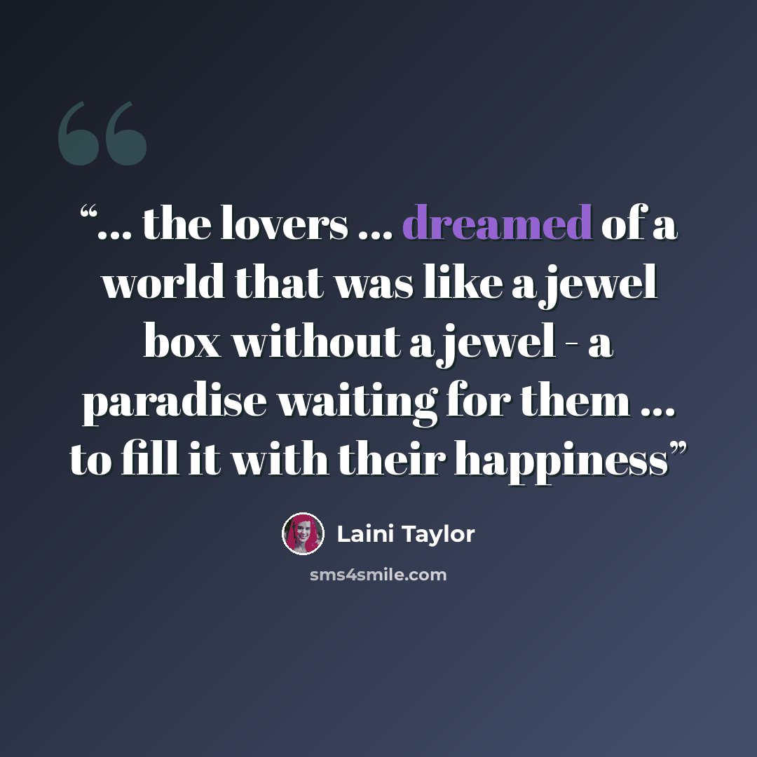 “... the lovers ... dreamed of a world that was like a jewel box without a jewel - a paradise waiting for them ... to fill it with their happiness” quote by Laini Taylor