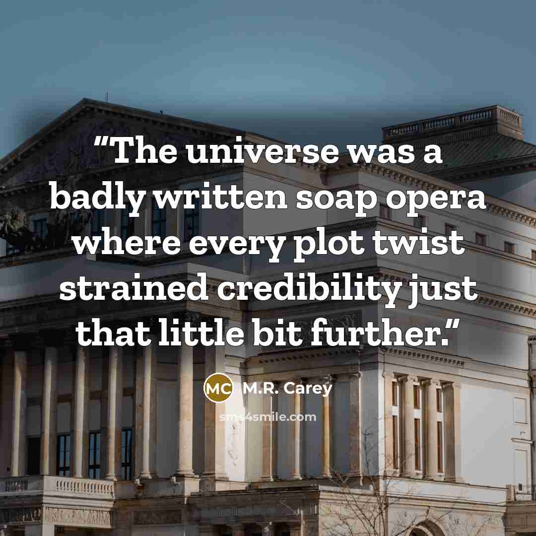 “The universe was a badly written soap opera where every plot twist strained credibility just that little bit further.” quote by M.R. Carey