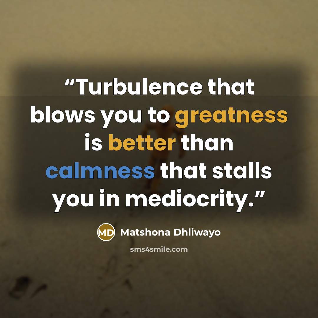 “Turbulence that blows you to greatness is better than calmness that stalls you in mediocrity.” quote by Matshona Dhliwayo