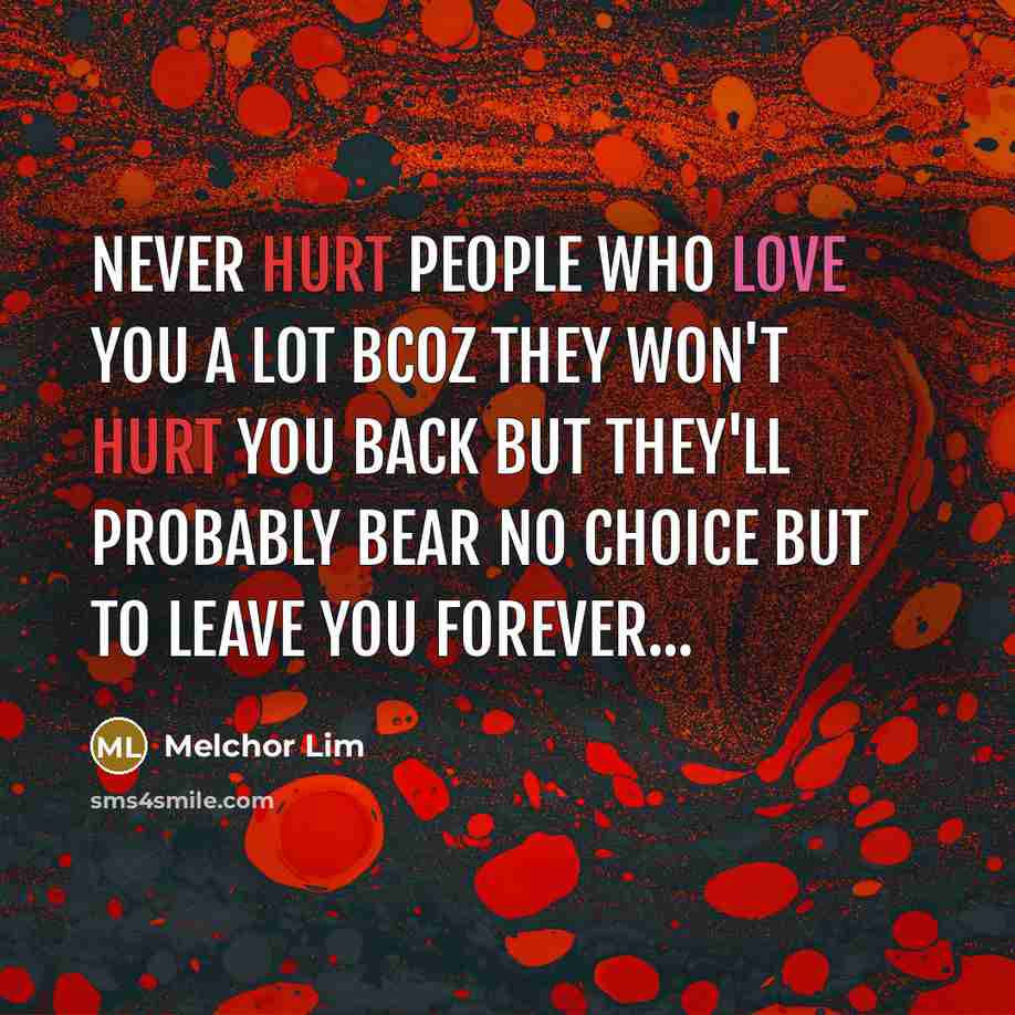 “Never hurt people who love you a lot bcoz they won't hurt you back but they'll probably bear no choice but to leave you forever...” quote by Melchor Lim