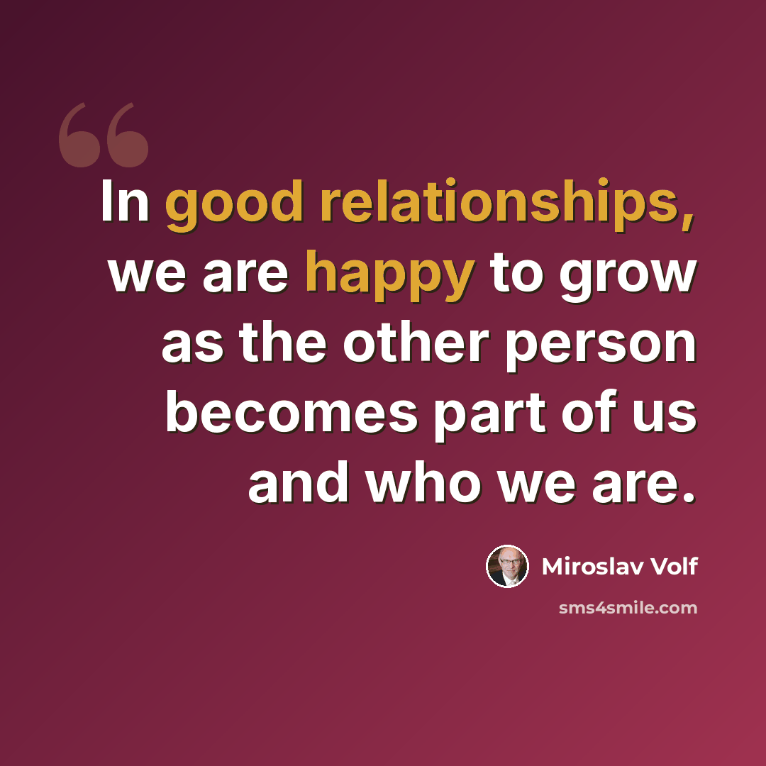 “In good relationships, we are happy to grow as the other person becomes part of us and who we are.” quote by Miroslav Volf