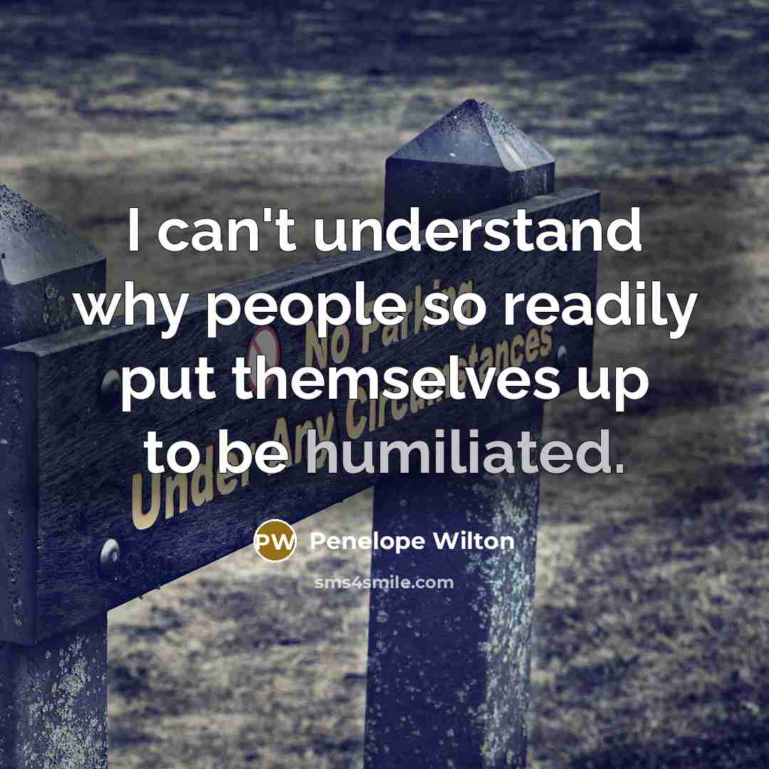 “I can't understand why people so readily put themselves up to be humiliated.” quote by Penelope Wilton