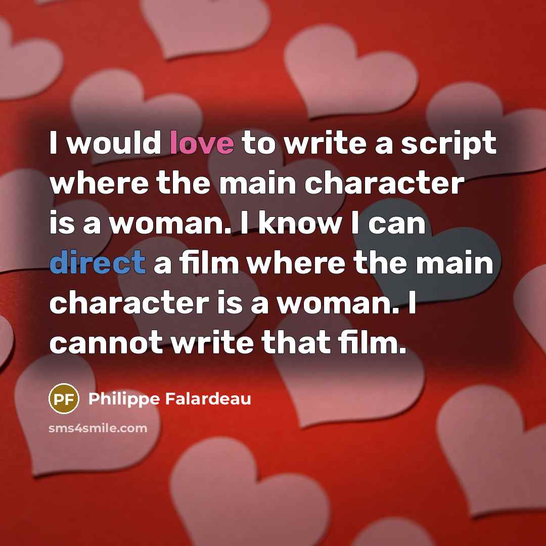 “I would love to write a script where the main character is a woman. I know I can direct a film where the main character is a woman. I cannot write that film.” quote by Philippe Falardeau