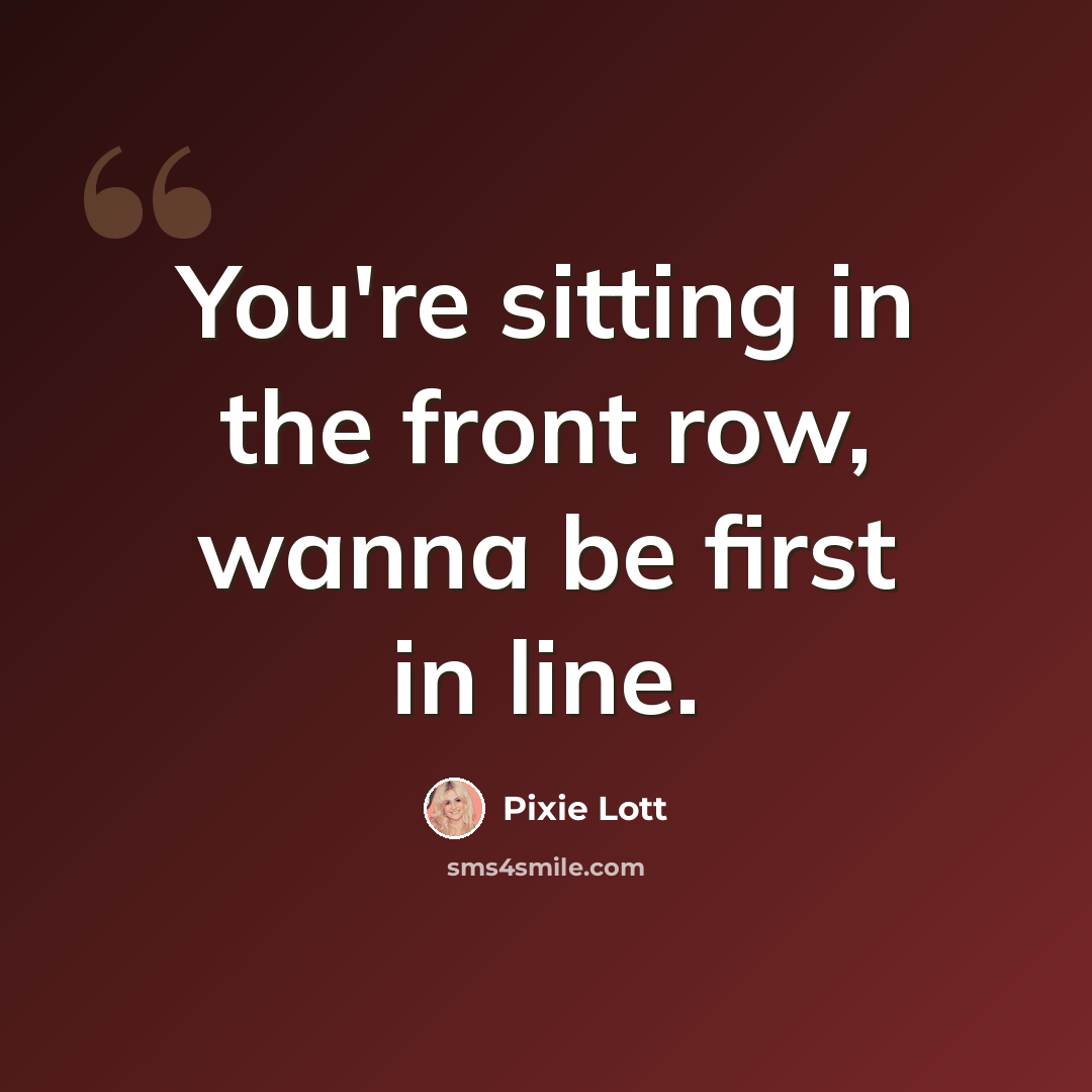 “You're sitting in the front row, wanna be first in line.” quote by Pixie Lott