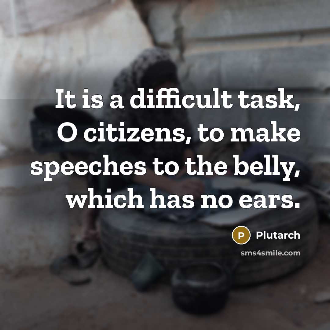 “It is a difficult task, O citizens, to make speeches to the belly, which has no ears.” quote by Plutarch