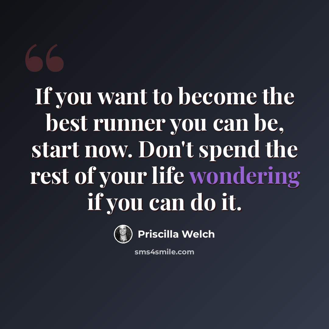 “If you want to become the best runner you can be, start now. Don't spend the rest of your life wondering if you can do it.” quote by Priscilla Welch