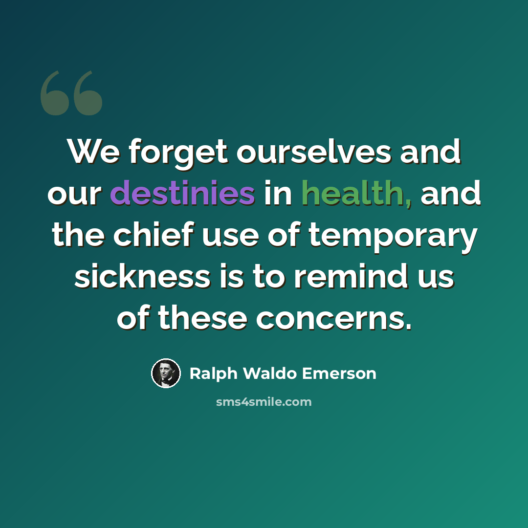 “We forget ourselves and our destinies in health, and the chief use of temporary sickness is to remind us of these concerns.” quote by Ralph Waldo Emerson