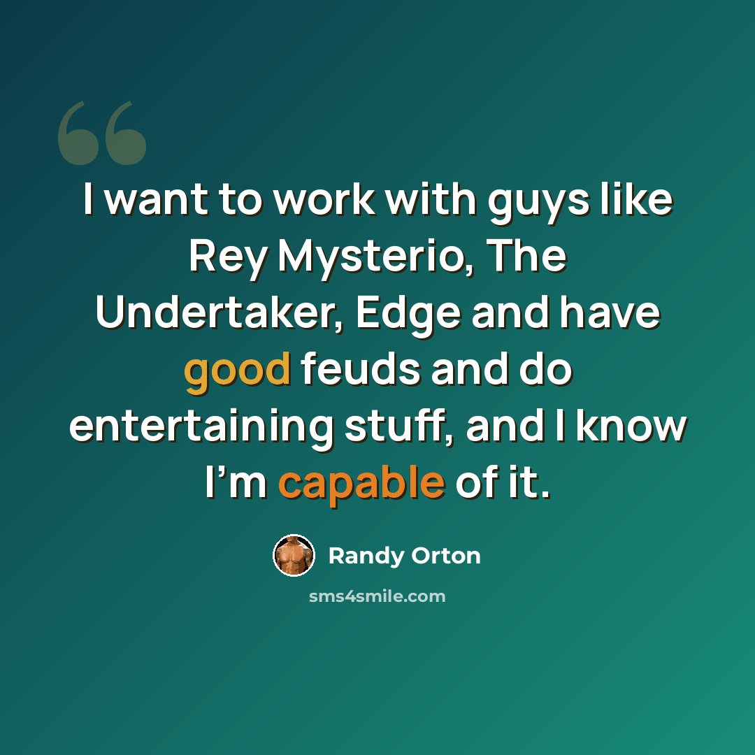“I want to work with guys like Rey Mysterio, The Undertaker, Edge and have good feuds and do entertaining stuff, and I know I'm capable of it.” quote by Randy Orton