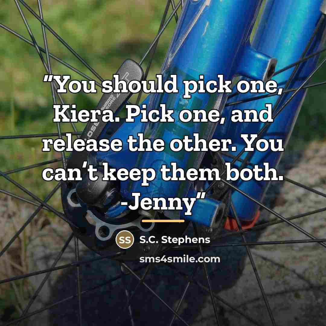 “You should pick one, Kiera. Pick one, and release the other. You can’t keep them both. -Jenny” quote by S.C. Stephens