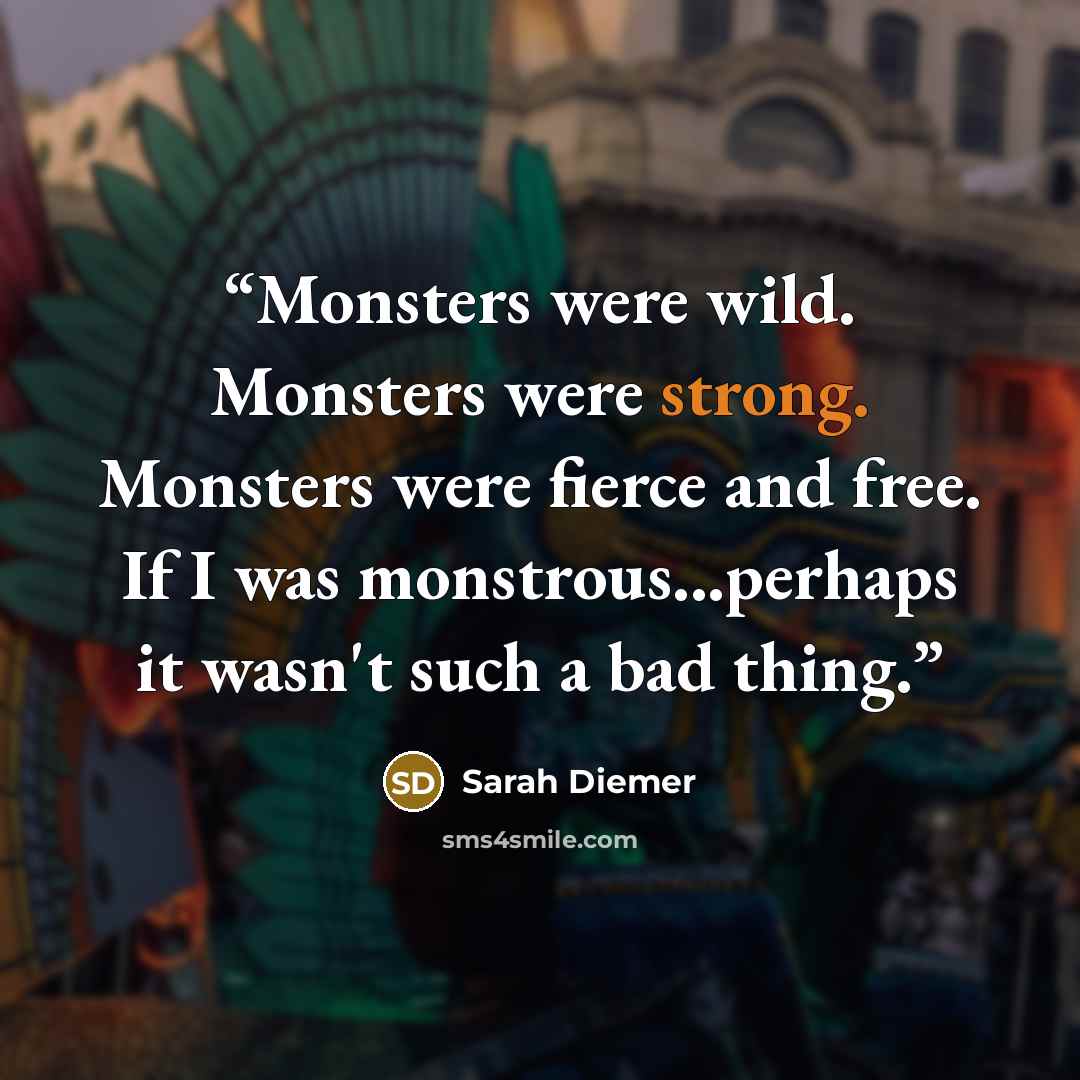 “Monsters were wild. Monsters were strong. Monsters were fierce and free. If I was monstrous...perhaps it wasn't such a bad thing.” quote by Sarah Diemer