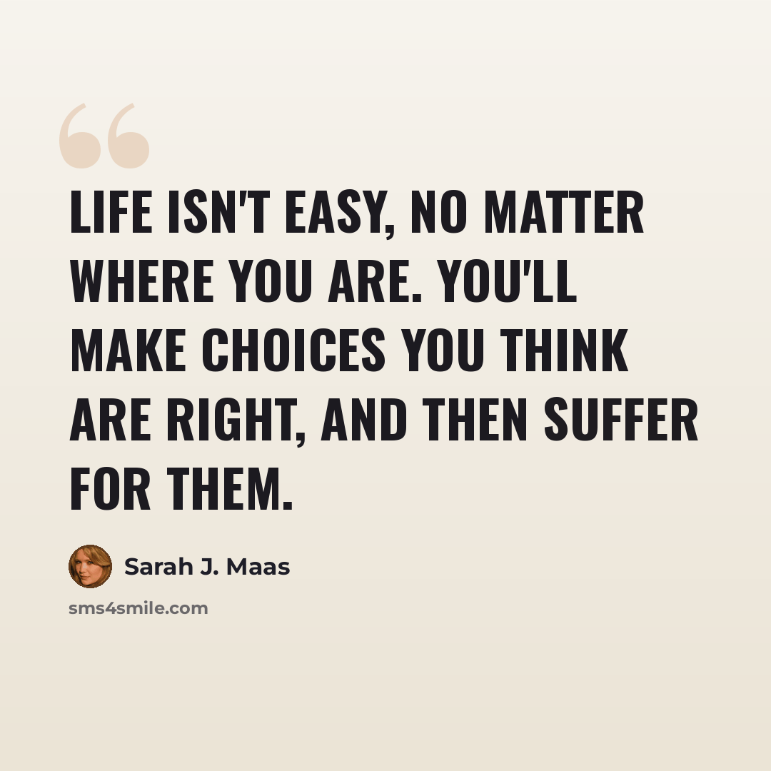 “Life isn't easy, no matter where you are. You'll make choices you think are right, and then suffer for them.” quote by Sarah J. Maas