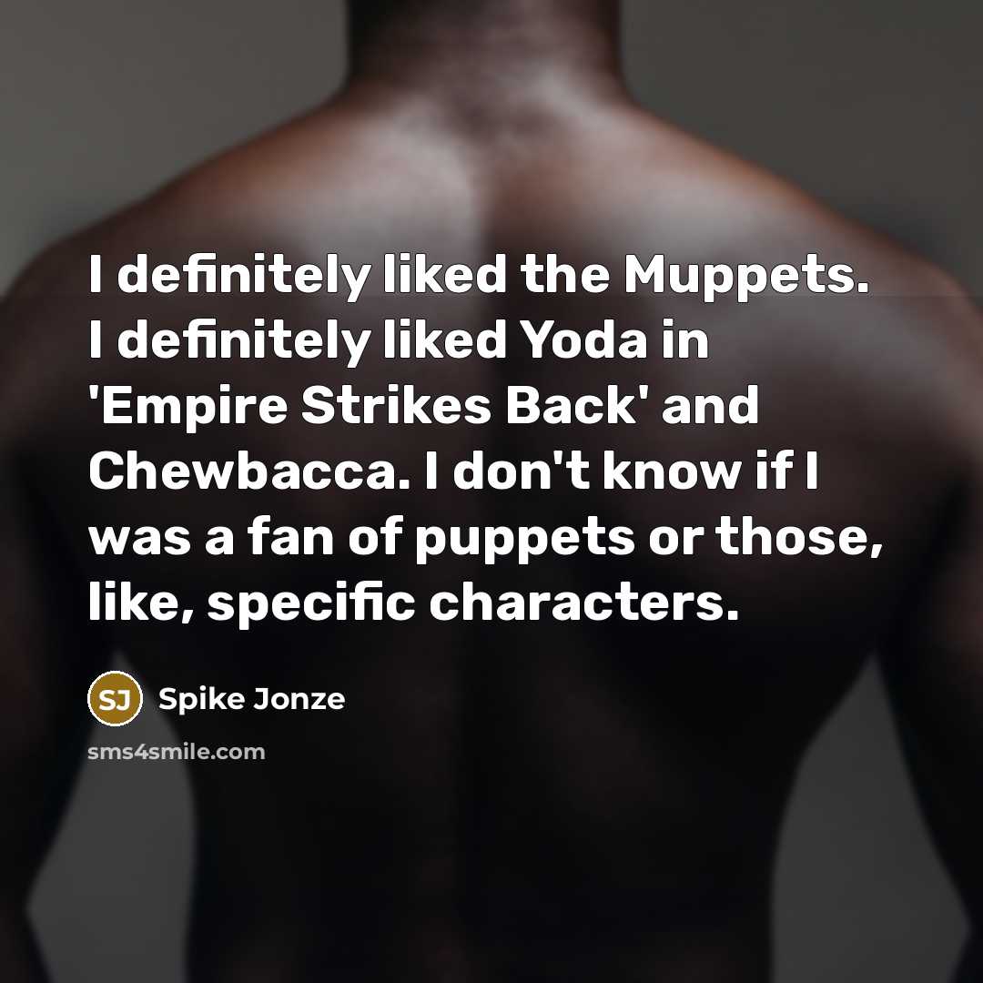 “I definitely liked the Muppets. I definitely liked Yoda in 'Empire Strikes Back' and Chewbacca. I don't know if I was a fan of puppets or those, like, specific characters.” quote by Spike Jonze