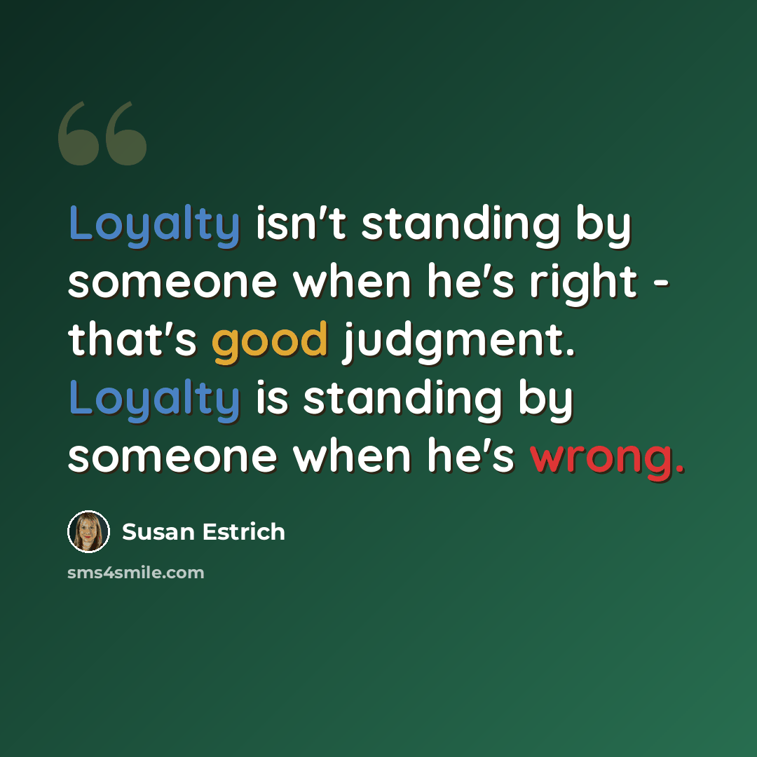 “Loyalty isn't standing by someone when he's right - that's good judgment. Loyalty is standing by someone when he's wrong.” quote by Susan Estrich