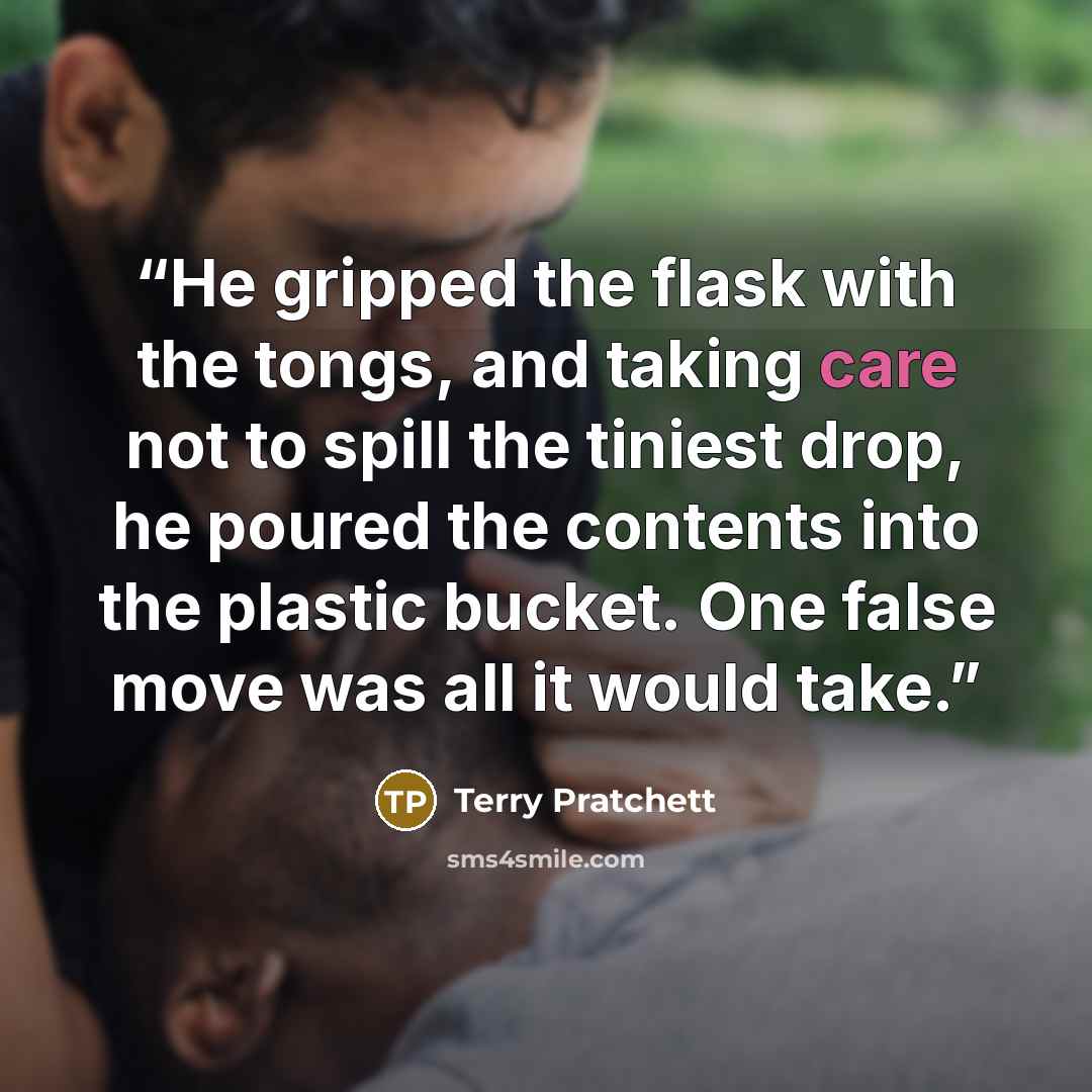 “He gripped the flask with the tongs, and taking care not to spill the tiniest drop, he poured the contents into the plastic bucket. One false move was all it would take.” quote by Terry Pratchett