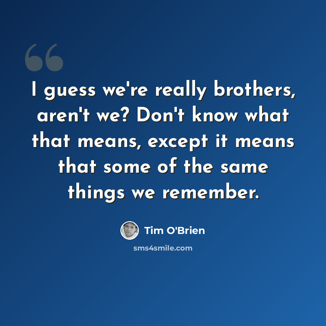 “I guess we're really brothers, aren't we? Don't know what that means, except it means that some of the same things we remember.” quote by Tim O'Brien
