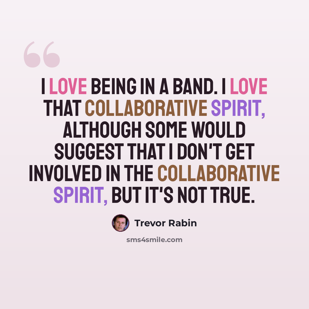 “I love being in a band. I love that collaborative spirit, although some would suggest that I don't get involved in the collaborative spirit, but it's not true.” quote by Trevor Rabin