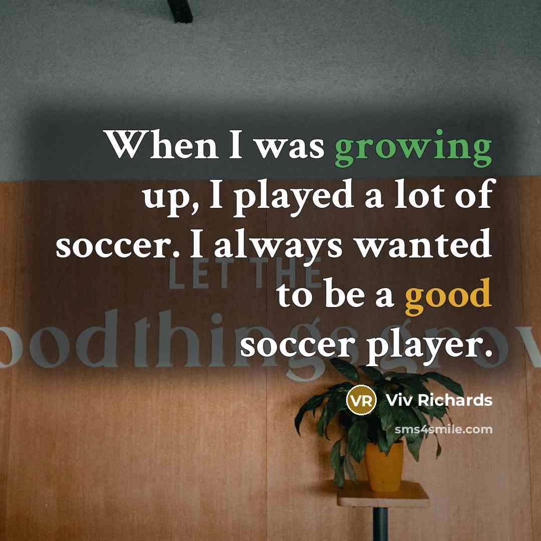 “When I was growing up, I played a lot of soccer. I always wanted to be a good soccer player.” quote by Viv Richards