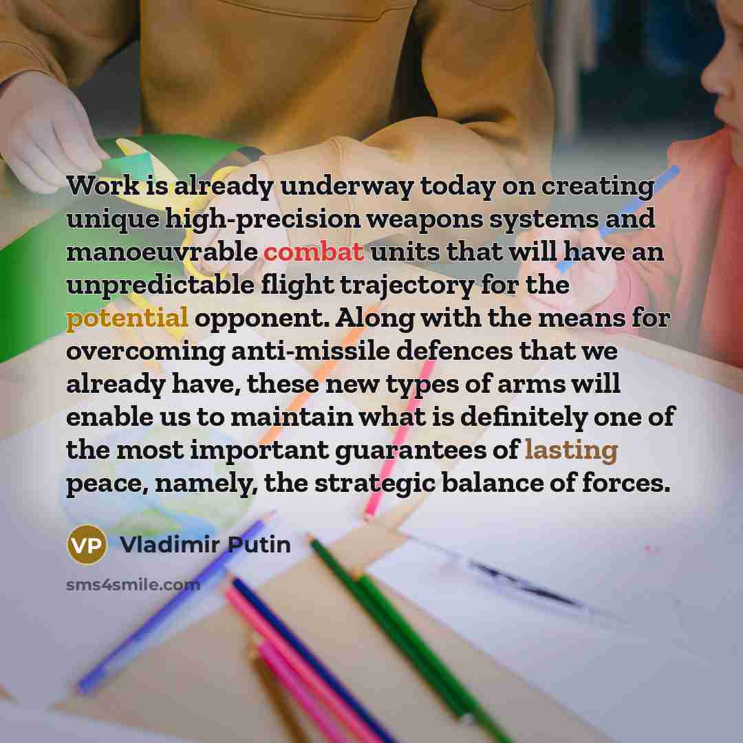 “Work is already underway today on creating unique high-precision weapons systems and manoeuvrable combat units that will have an unpredictable flight trajectory for the potential opponent. Along with the means for overcoming anti-missile defences that we already have, these new types of arms will…” quote by Vladimir Putin
