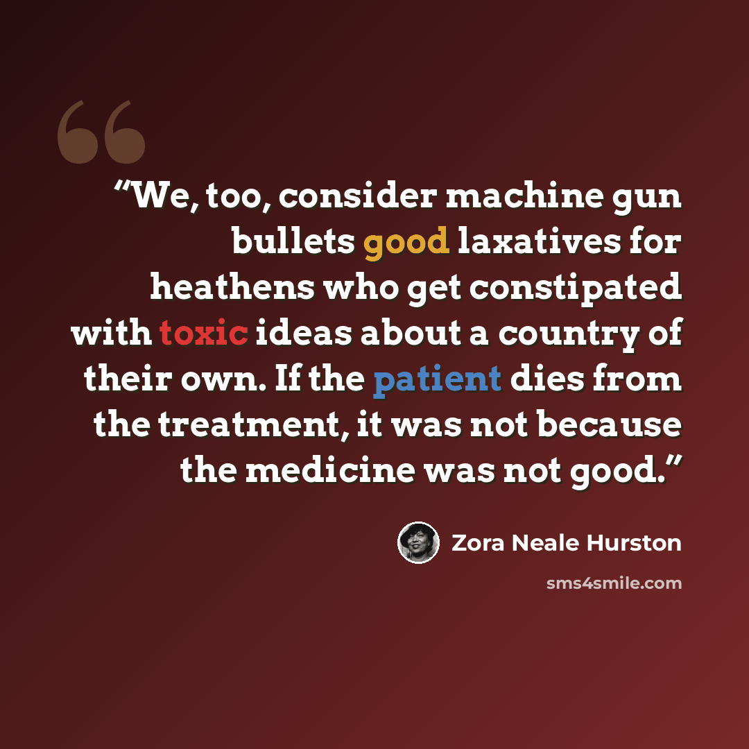 “We, too, consider machine gun bullets good laxatives for heathens who get constipated with toxic ideas about a country of their own. If the patient dies from the treatment, it was not because the medicine was not good.” quote by Zora Neale Hurston