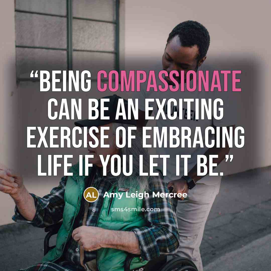 “Being compassionate can be an exciting exercise of embracing life if you let it be.” quote by Amy Leigh Mercree