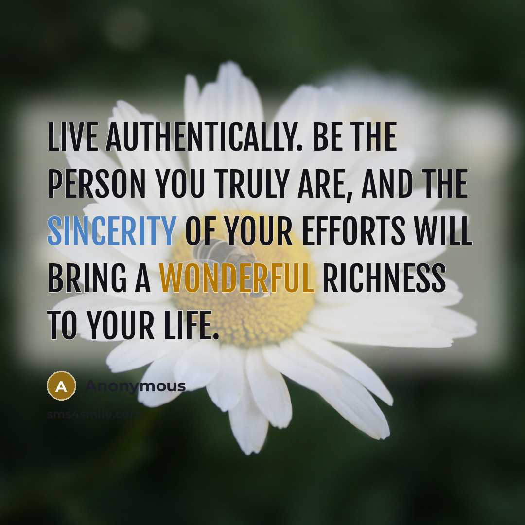“Live authentically. Be the person you truly are, and the sincerity of your efforts will bring a wonderful richness to your life.” quote by Anonymous