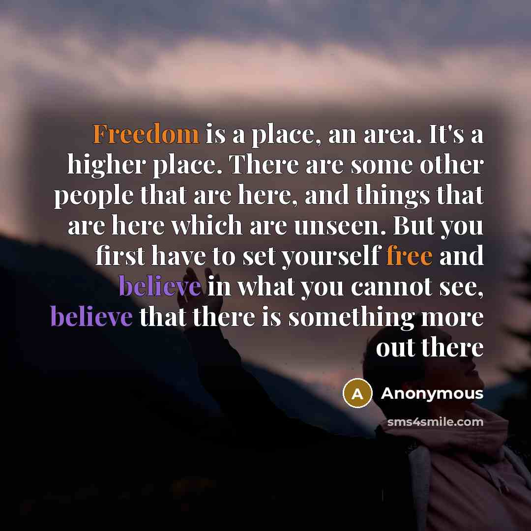 “Freedom is a place, an area. It's a higher place. There are some other people that are here, and things that are here which are unseen. But you first have to set yourself free and believe in what you cannot see, believe that there is something more out there” quote by Anonymous