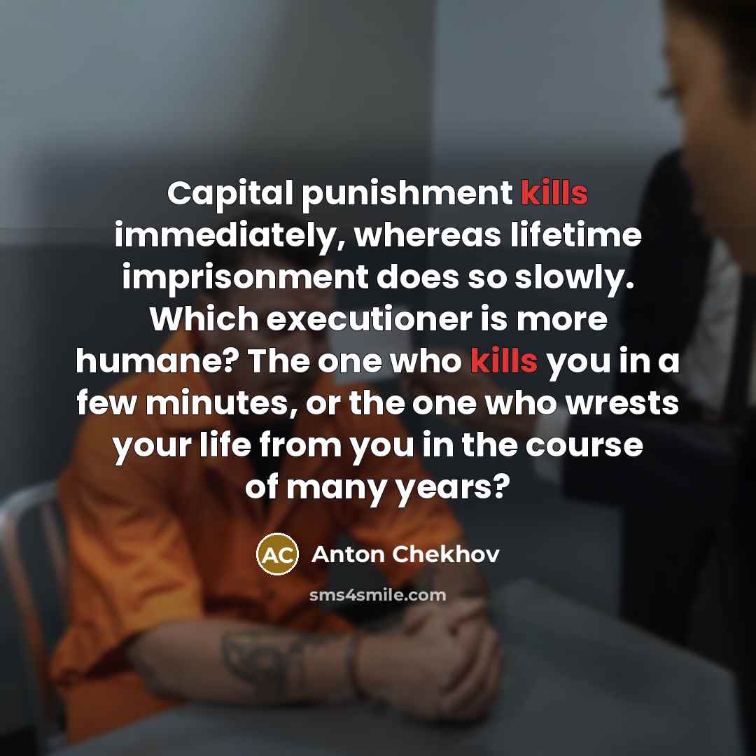 “Capital punishment kills immediately, whereas lifetime imprisonment does so slowly. Which executioner is more humane? The one who kills you in a few minutes, or the one who wrests your life from you in the course of many years?” quote by Anton Chekhov