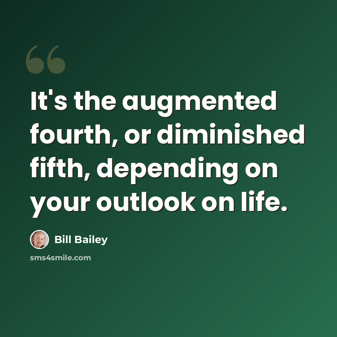 “It's the augmented fourth, or diminished fifth, depending on your outlook on life.” quote by Bill Bailey
