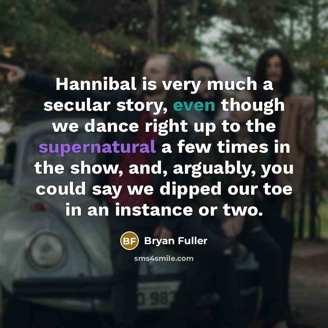 “Hannibal is very much a secular story, even though we dance right up to the supernatural a few times in the show, and, arguably, you could say we dipped our toe in an instance or two.” quote by Bryan Fuller