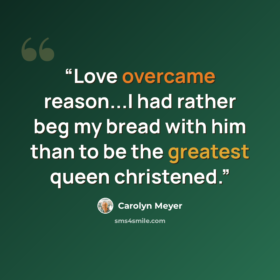 “Love overcame reason...I had rather beg my bread with him than to be the greatest queen christened.” quote by Carolyn Meyer