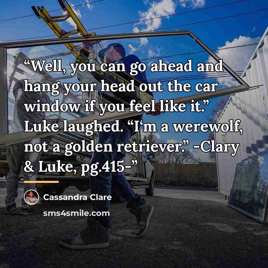 “Well, you can go ahead and hang your head out the car window if you feel like it.” Luke laughed. “I‘m a werewolf, not a golden retriever.” -Clary & Luke, pg.415-” quote by Cassandra Clare