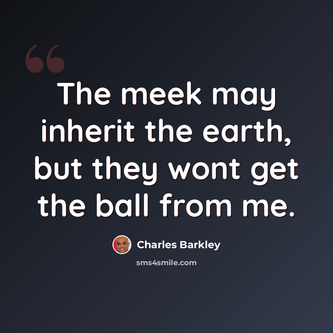 “The meek may inherit the earth, but they wont get the ball from me.” quote by Charles Barkley