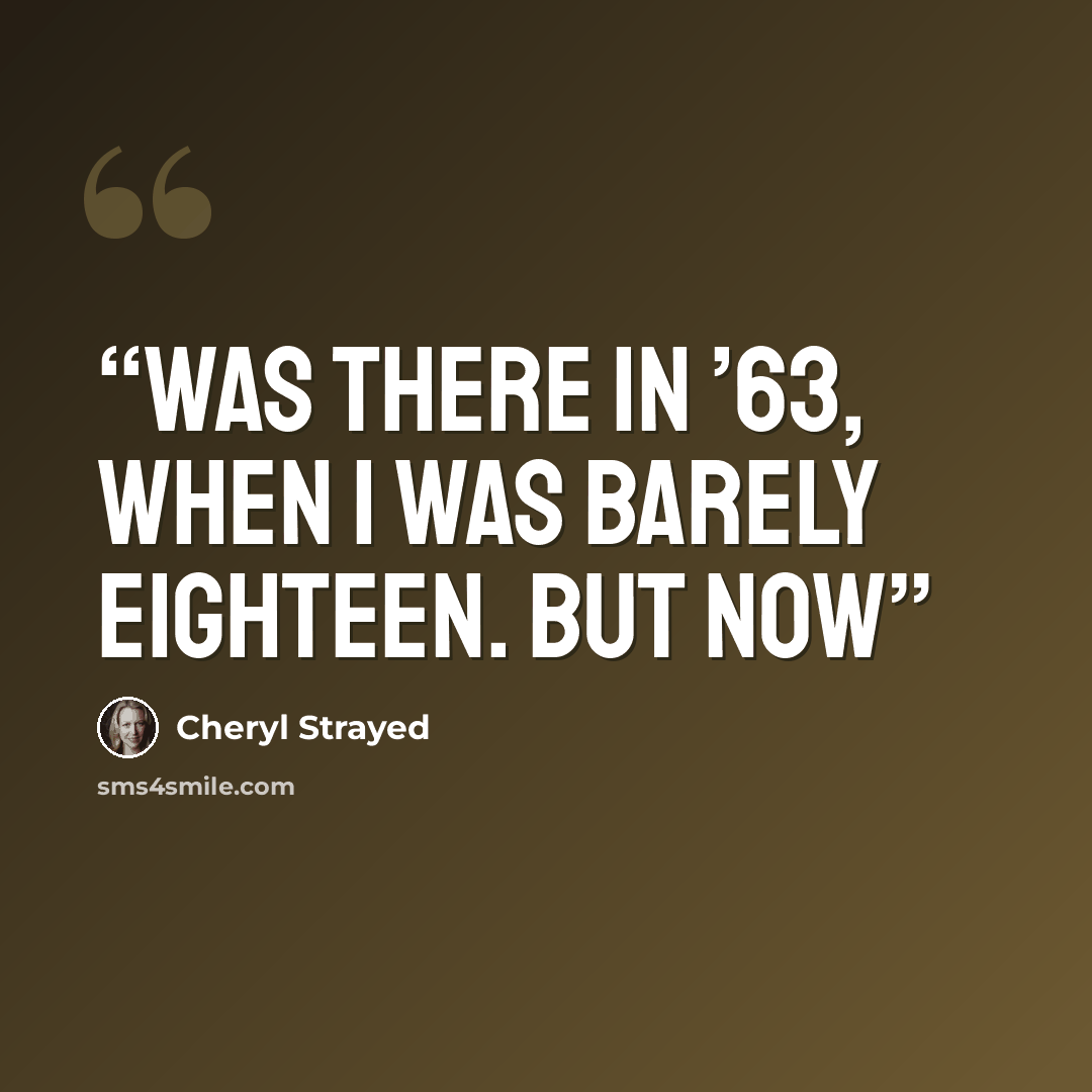 “was there in ’63, when I was barely eighteen. But now” quote by Cheryl Strayed