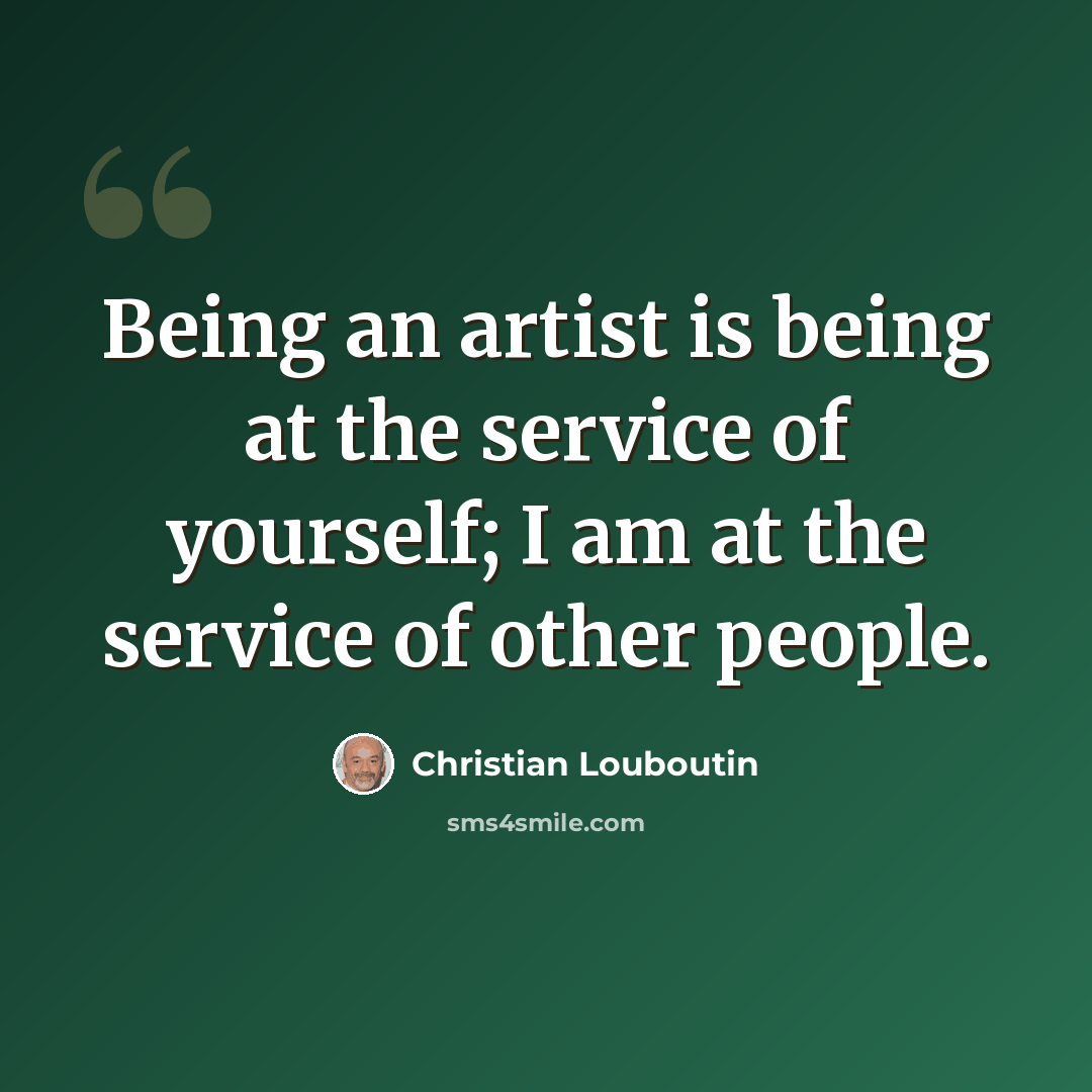 “Being an artist is being at the service of yourself; I am at the service of other people.” quote by Christian Louboutin
